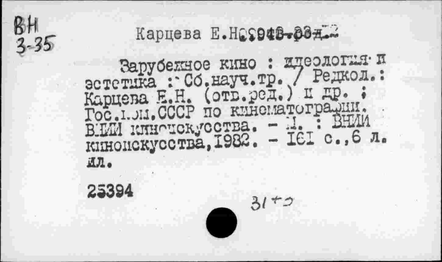 ﻿Карцева
Зарубежное кино :	?
эстетика гСб.науч.тр. / Редол.. Карцева Е.Н. {отв.ред.) г₽; • Гос.кои.СССР по кинежтоградг. В1Ш киноискусства. -	г 1 л
киноискусства»х9«*-» “	с,»° Л*
ил.
25394